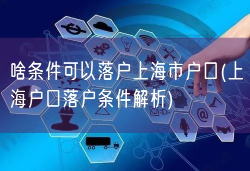 啥条件可以落户上海市户口(上海户口落户条件解析)