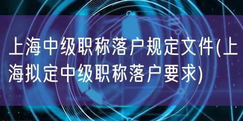 上海中级职称落户规定文件(上海拟定中级职称落户要求)