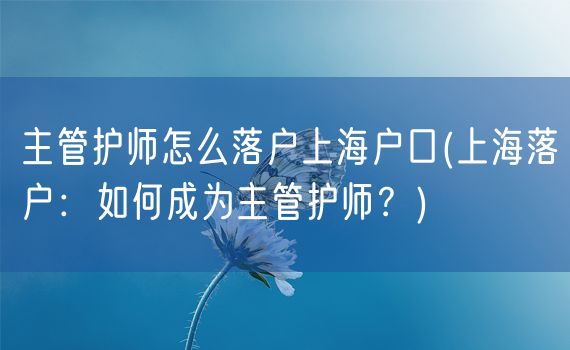 主管护师怎么落户上海户口(上海落户：如何成为主管护师？)