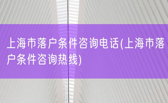 上海市落户条件咨询电话(上海市落户条件咨询热线)