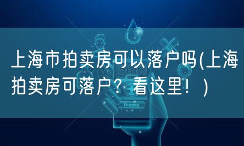 上海市拍卖房可以落户吗(上海拍卖房可落户？看这里！)