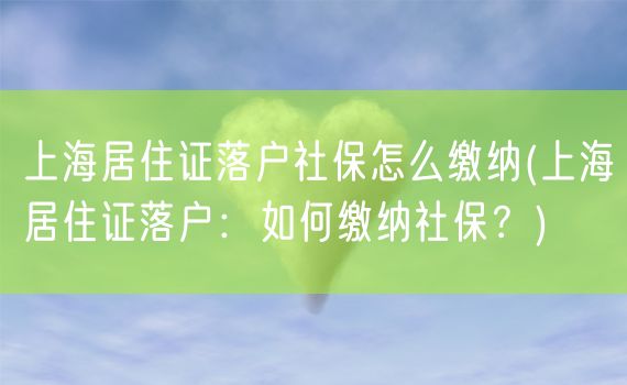 上海居住证落户社保怎么缴纳(上海居住证落户：如何缴纳社保？)