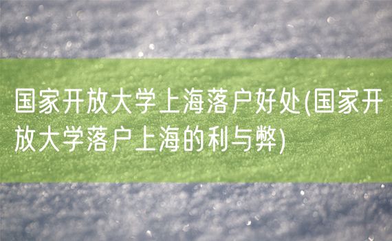 国家开放大学上海落户好处(国家开放大学落户上海的利与弊)