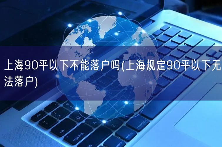 上海90平以下不能落户吗(上海规定90平以下无法落户)