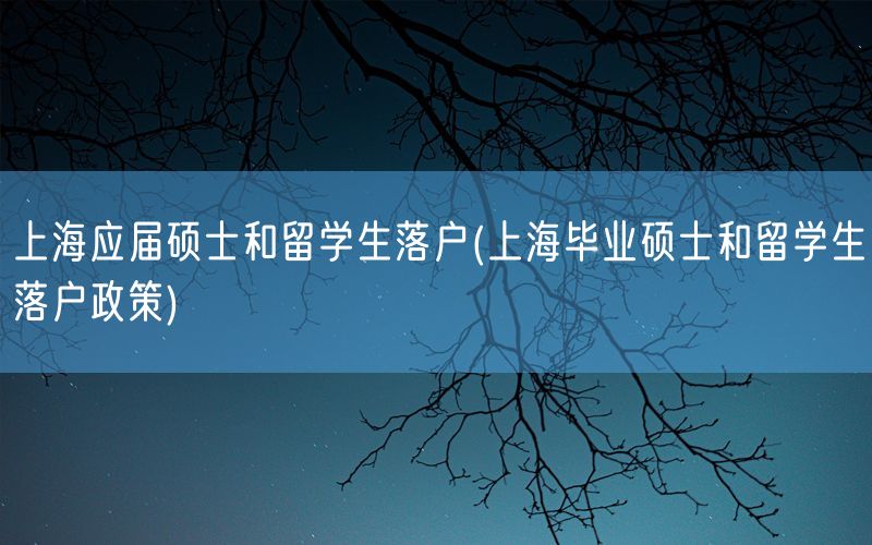 上海应届硕士和留学生落户(上海毕业硕士和留学生落户政策)