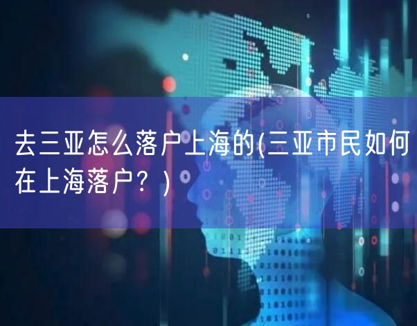 去三亚怎么落户上海的(三亚市民如何在上海落户？)