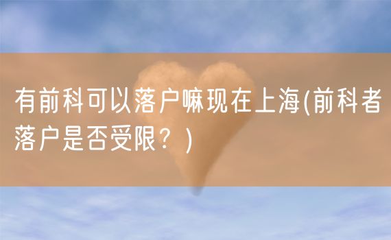 有前科可以落户嘛现在上海(前科者落户是否受限？)