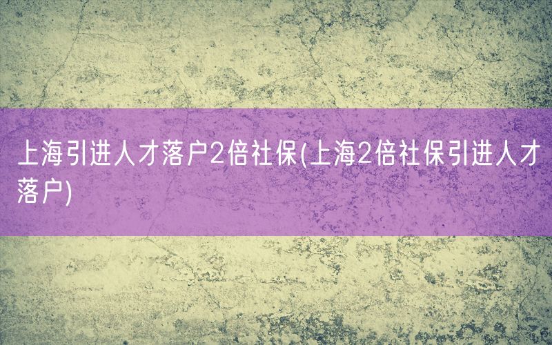 上海引进人才落户2倍社保(上海2倍社保引进人才落户)