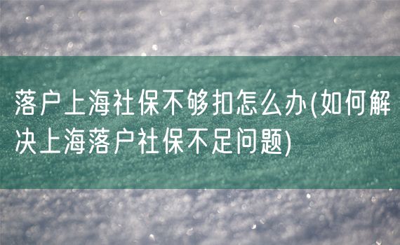 落户上海社保不够扣怎么办(如何解决上海落户社保不足问题)