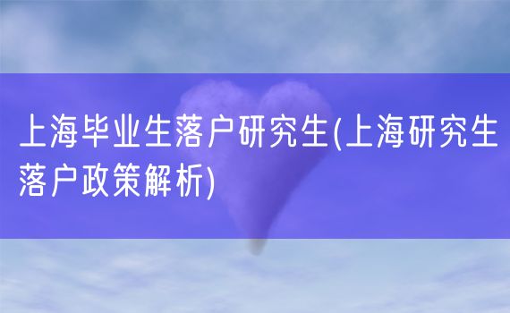 上海毕业生落户研究生(上海研究生落户政策解析)