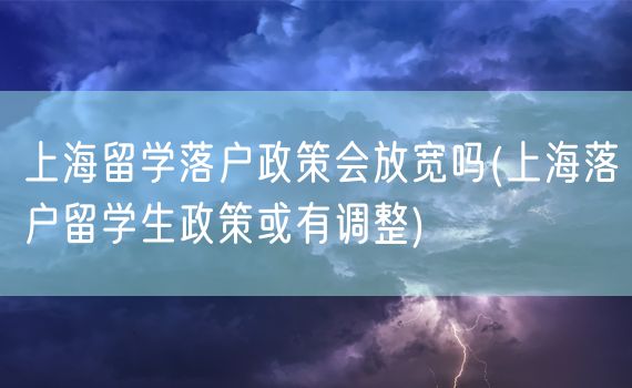 上海留学落户政策会放宽吗(上海落户留学生政策或有调整)