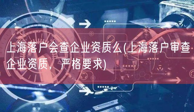 上海落户会查企业资质么(上海落户审查企业资质，严格要求)