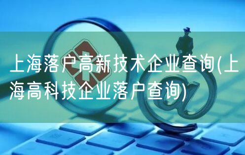 上海落户高新技术企业查询(上海高科技企业落户查询)