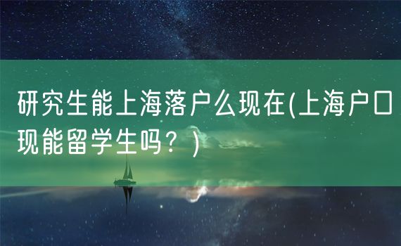 研究生能上海落户么现在(上海户口现能留学生吗？)