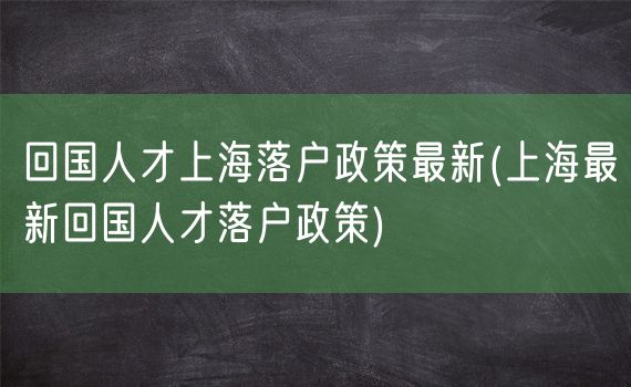 回国人才上海落户政策最新(上海最新回国人才落户政策)