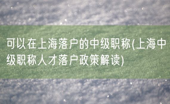 可以在上海落户的中级职称(上海中级职称人才落户政策解读)