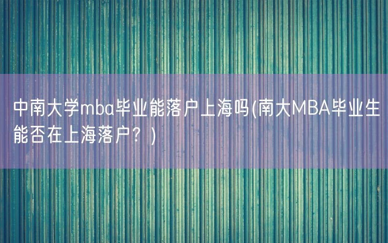 中南大学mba毕业能落户上海吗(南大MBA毕业生能否在上海落户？)