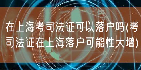 在上海考司法证可以落户吗(考司法证在上海落户可能性大增)