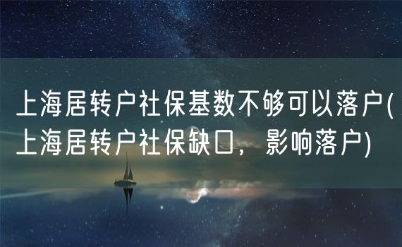 上海居转户社保基数不够可以落户(上海居转户社保缺口，影响落户)