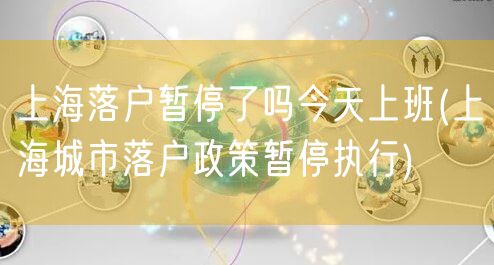 上海落户暂停了吗今天上班(上海城市落户政策暂停执行)