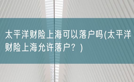 太平洋财险上海可以落户吗(太平洋财险上海允许落户？)