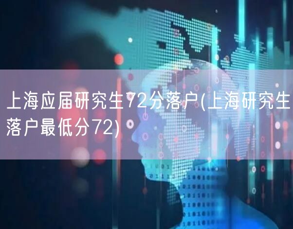 上海应届研究生72分落户(上海研究生落户最低分72)