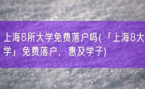 上海8所大学免费落户吗(「上海8大学」免费落户，惠及学子)