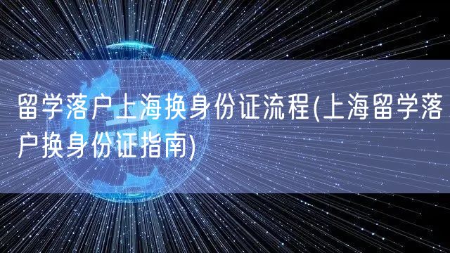 留学落户上海换身份证流程(上海留学落户换身份证指南)