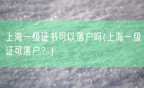 上海一级证书可以落户吗(上海一级证可落户？)