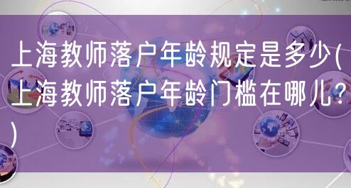 上海教师落户年龄规定是多少(上海教师落户年龄门槛在哪儿？)