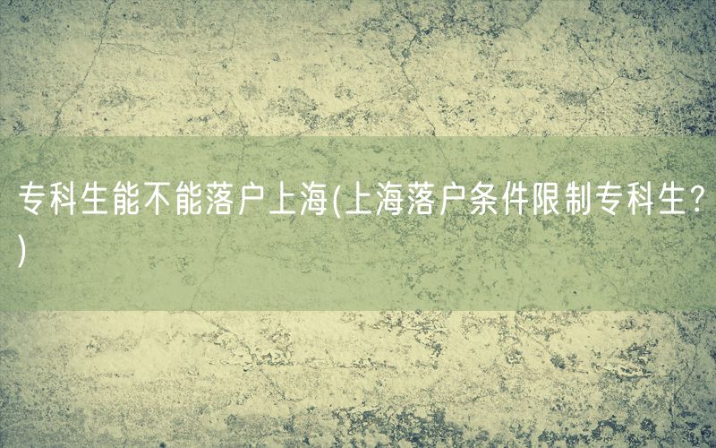 专科生能不能落户上海(上海落户条件限制专科生？)