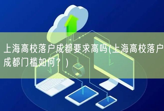 上海高校落户成都要求高吗(上海高校落户成都门槛如何？)