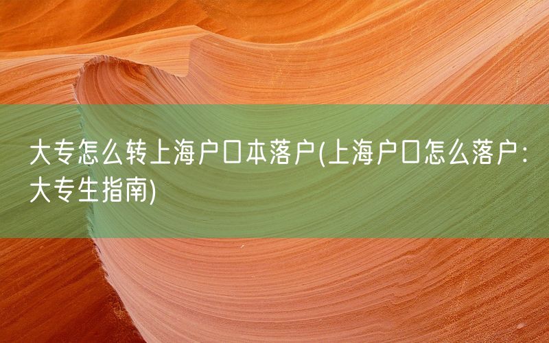 大专怎么转上海户口本落户(上海户口怎么落户：大专生指南)