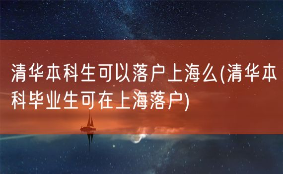 清华本科生可以落户上海么(清华本科毕业生可在上海落户)