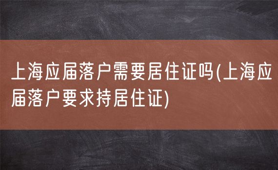 上海应届落户需要居住证吗(上海应届落户要求持居住证)