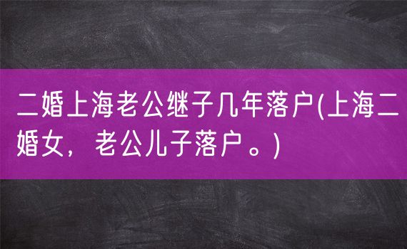 二婚上海老公继子几年落户(上海二婚女，老公儿子落户。)