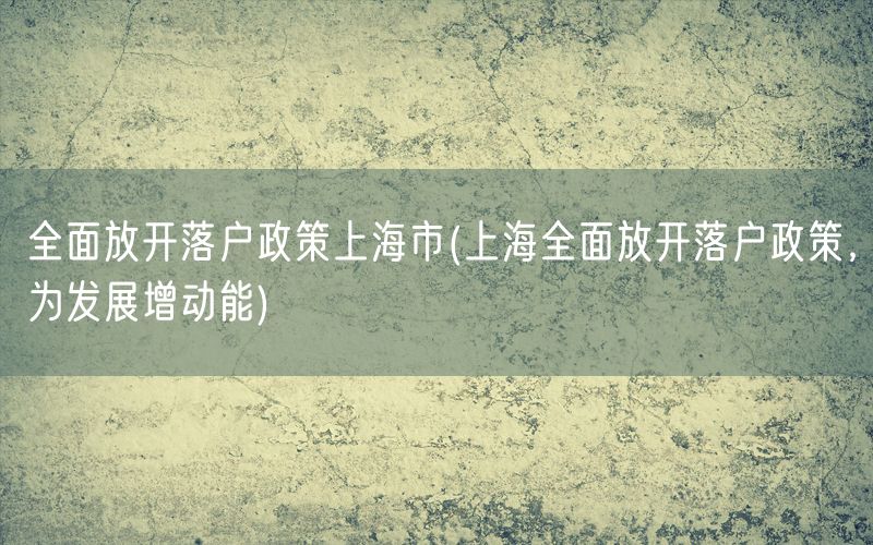 全面放开落户政策上海市(上海全面放开落户政策，为发展增动能)