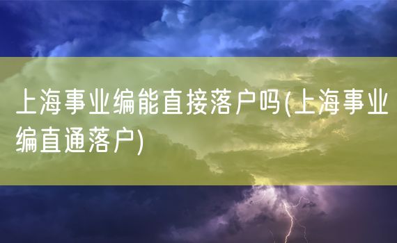 上海事业编能直接落户吗(上海事业编直通落户)