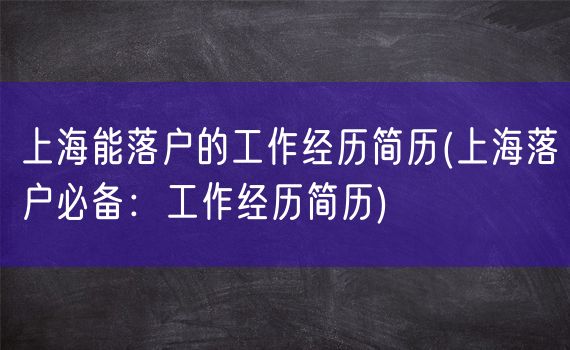 上海能落户的工作经历简历(上海落户必备：工作经历简历)