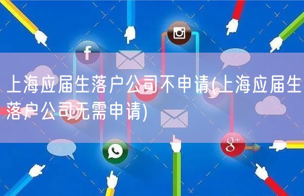 上海应届生落户公司不申请(上海应届生落户公司无需申请)