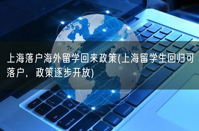 上海落户海外留学回来政策(上海留学生回归可落户，政策逐步开放)