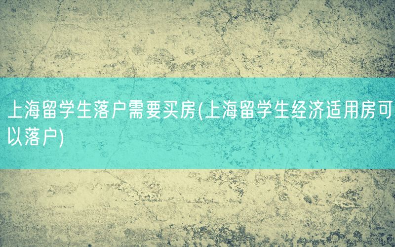 上海留学生落户需要买房(上海留学生经济适用房可以落户)