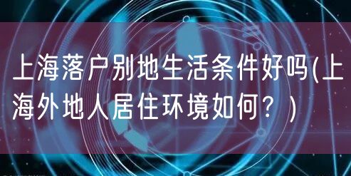 上海落户别地生活条件好吗(上海外地人居住环境如何？)