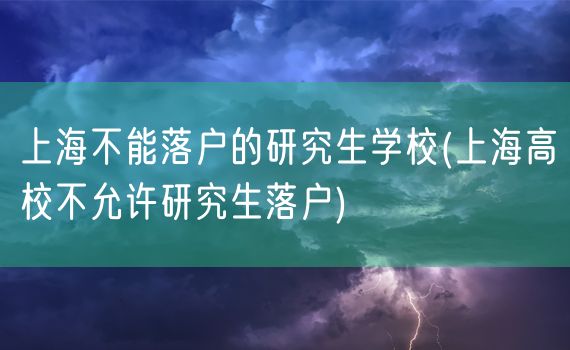 上海不能落户的研究生学校(上海高校不允许研究生落户)