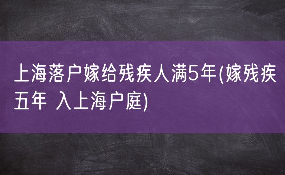 上海落户嫁给残疾人满5年(嫁残疾五年 入上海户庭)