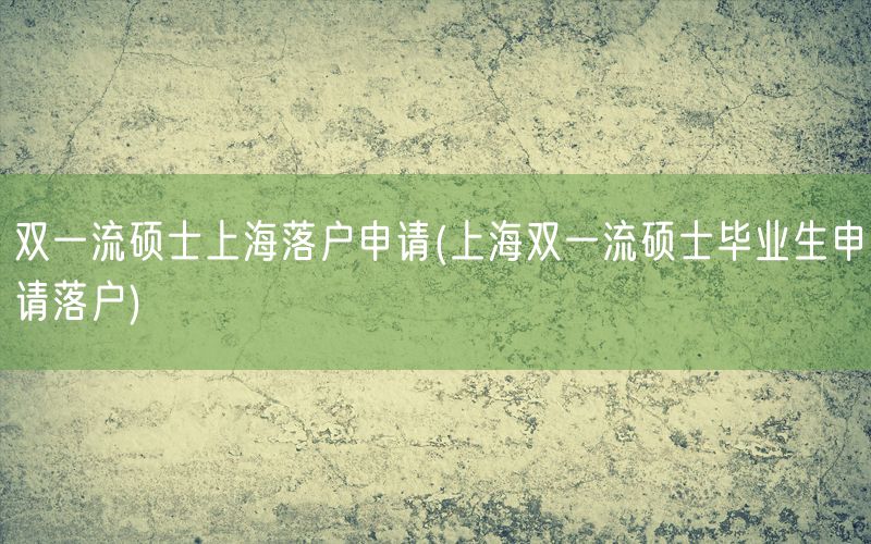 双一流硕士上海落户申请(上海双一流硕士毕业生申请落户)