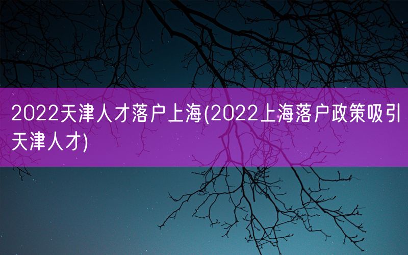 2022天津人才落户上海(2022上海落户政策吸引天津人才)