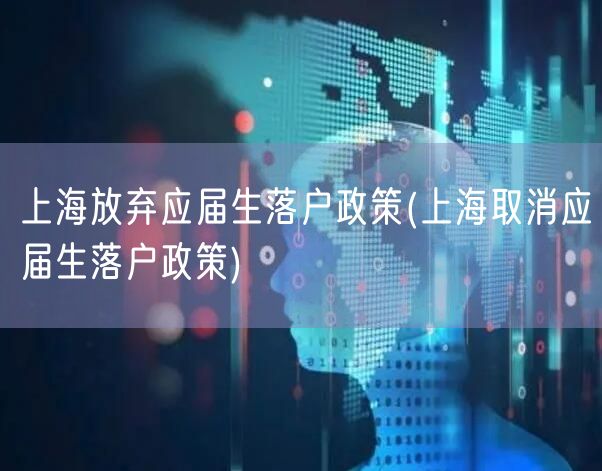 上海放弃应届生落户政策(上海取消应届生落户政策)