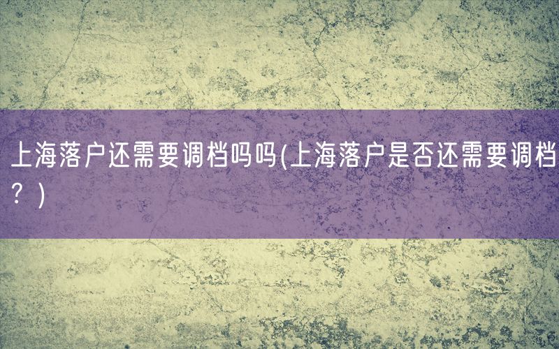 上海落户还需要调档吗吗(上海落户是否还需要调档？)