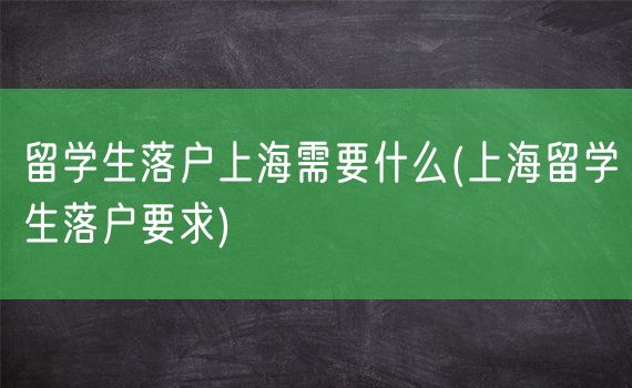 留学生落户上海需要什么(上海留学生落户要求)